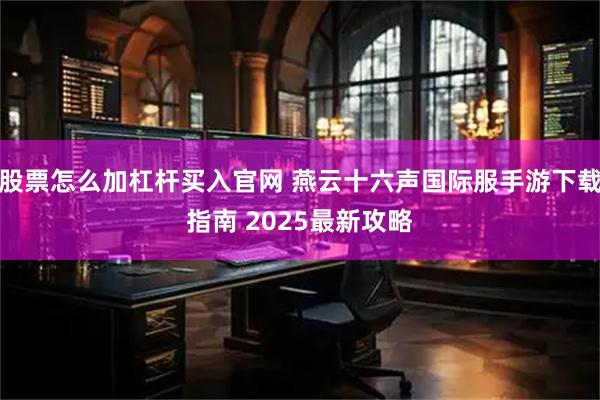 股票怎么加杠杆买入官网 燕云十六声国际服手游下载指南 2025最新攻略