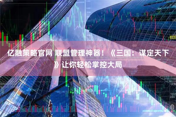 亿融策略官网 联盟管理神器!《三国:谋定天下》让你轻松掌控大局