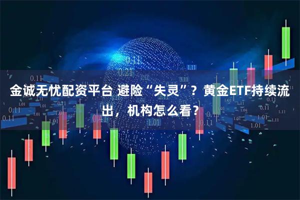 金诚无忧配资平台 避险“失灵”？黄金ETF持续流出，机构怎么看？
