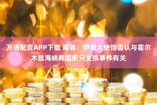 万通配资APP下载 媒体:伊朗大使馆否认与霍尔木兹海峡韩国船只受损事件有关