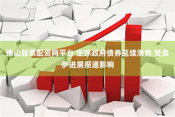 佛山股票配资网平台 全球政府债券延续涨势 受美伊进展报道影响