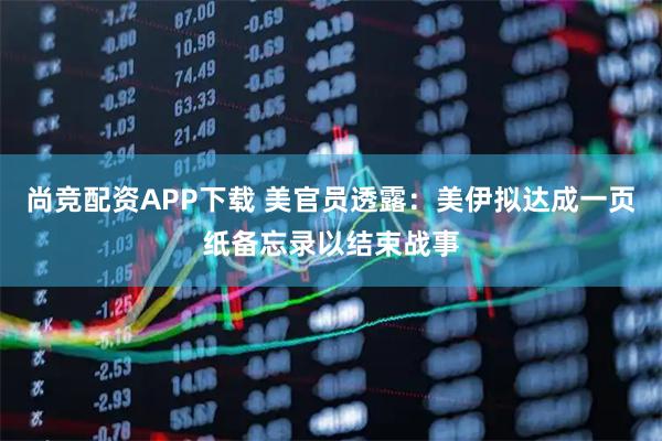 尚竞配资APP下载 美官员透露：美伊拟达成一页纸备忘录以结束战事