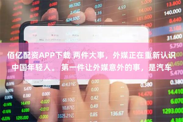 佰亿配资APP下载 两件大事，外媒正在重新认识中国年轻人。 第一件让外媒意外的事，是汽车